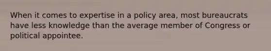 When it comes to expertise in a policy area, most bureaucrats have less knowledge than the average member of Congress or political appointee.