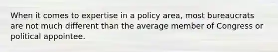 When it comes to expertise in a policy area, most bureaucrats are not much different than the average member of Congress or political appointee.