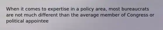 When it comes to expertise in a policy area, most bureaucrats are not much different than the average member of Congress or political appointee