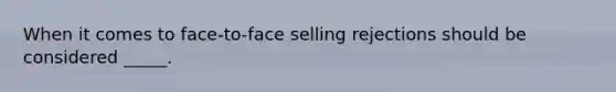 When it comes to​ face-to-face selling rejections should be considered​ _____.