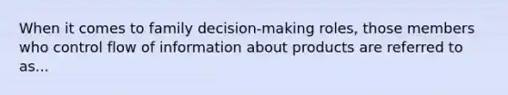 When it comes to family decision-making roles, those members who control flow of information about products are referred to as...