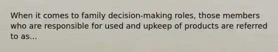 When it comes to family decision-making roles, those members who are responsible for used and upkeep of products are referred to as...