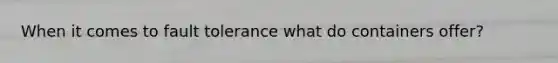 When it comes to fault tolerance what do containers offer?