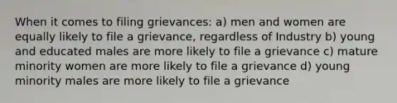 When it comes to filing grievances: a) men and women are equally likely to file a grievance, regardless of Industry b) young and educated males are more likely to file a grievance c) mature minority women are more likely to file a grievance d) young minority males are more likely to file a grievance