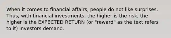 When it comes to financial affairs, people do not like surprises. Thus, with financial investments, the higher is the risk, the higher is the EXPECTED RETURN (or "reward" as the text refers to it) investors demand.