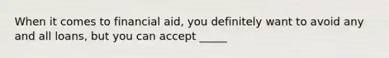 When it comes to financial aid, you definitely want to avoid any and all loans, but you can accept _____