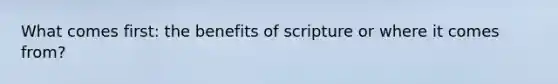 What comes first: the benefits of scripture or where it comes from?