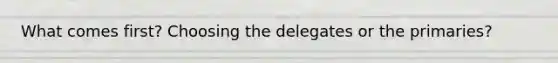 What comes first? Choosing the delegates or the primaries?
