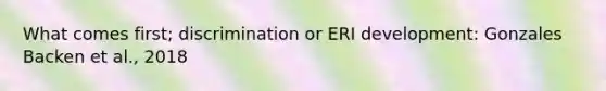 What comes first; discrimination or ERI development: Gonzales Backen et al., 2018