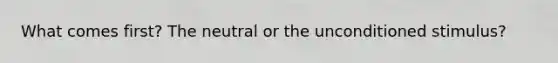 What comes first? The neutral or the unconditioned stimulus?