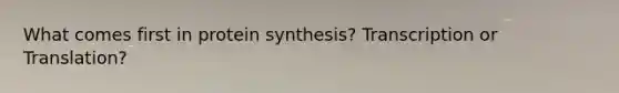 What comes first in protein synthesis? Transcription or Translation?