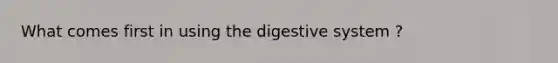 What comes first in using the digestive system ?