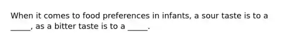 When it comes to food preferences in infants, a sour taste is to a _____, as a bitter taste is to a _____.