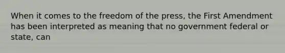 When it comes to the freedom of the press, the First Amendment has been interpreted as meaning that no government federal or state, can