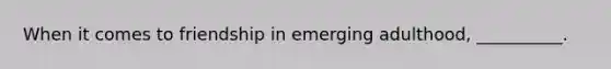 When it comes to friendship in emerging adulthood, __________.
