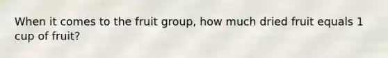 When it comes to the fruit group, how much dried fruit equals 1 cup of fruit?