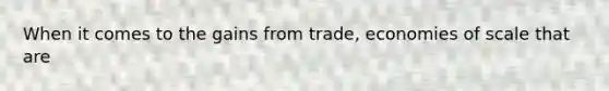 When it comes to the gains from​ trade, economies of scale that are