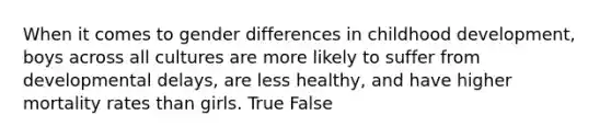 When it comes to gender differences in childhood development, boys across all cultures are more likely to suffer from developmental delays, are less healthy, and have higher mortality rates than girls. True False