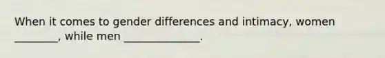 When it comes to gender differences and intimacy, women ________, while men ______________.