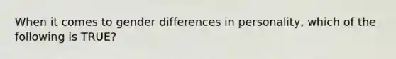 When it comes to gender differences in personality, which of the following is TRUE?