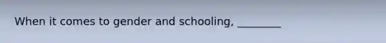 When it comes to gender and schooling, ________