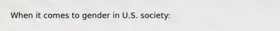 When it comes to gender in U.S. society: