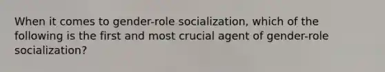 When it comes to gender-role socialization, which of the following is the first and most crucial agent of gender-role socialization?