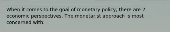 When it comes to the goal of monetary policy, there are 2 economic perspectives. The monetarist approach is most concerned with: