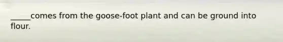 _____comes from the goose-foot plant and can be ground into flour.