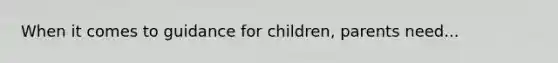 When it comes to guidance for children, parents need...