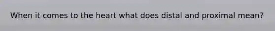 When it comes to the heart what does distal and proximal mean?