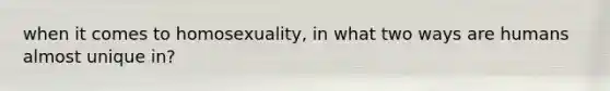 when it comes to homosexuality, in what two ways are humans almost unique in?