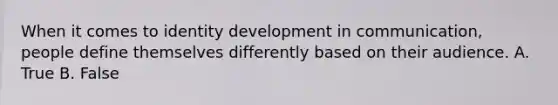 When it comes to identity development in communication, people define themselves differently based on their audience. A. True B. False