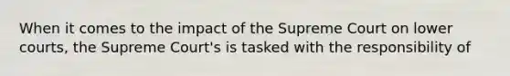 When it comes to the impact of the Supreme Court on lower courts, the Supreme Court's is tasked with the responsibility of