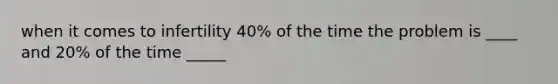 when it comes to infertility 40% of the time the problem is ____ and 20% of the time _____