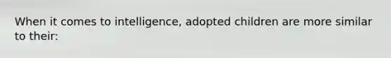 When it comes to intelligence, adopted children are more similar to their: