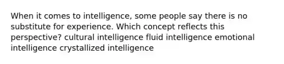 When it comes to intelligence, some people say there is no substitute for experience. Which concept reflects this perspective? cultural intelligence fluid intelligence emotional intelligence crystallized intelligence