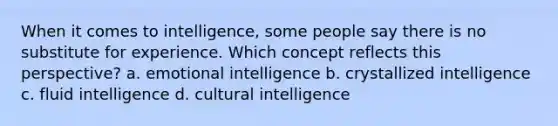 When it comes to intelligence, some people say there is no substitute for experience. Which concept reflects this perspective? a. emotional intelligence b. crystallized intelligence c. fluid intelligence d. cultural intelligence