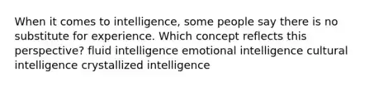 When it comes to intelligence, some people say there is no substitute for experience. Which concept reflects this perspective? fluid intelligence emotional intelligence cultural intelligence crystallized intelligence