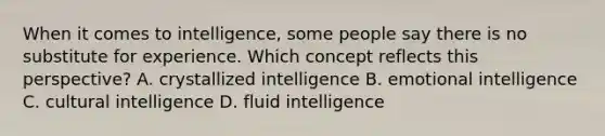 When it comes to intelligence, some people say there is no substitute for experience. Which concept reflects this perspective? A. crystallized intelligence B. emotional intelligence C. cultural intelligence D. fluid intelligence