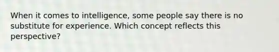 When it comes to intelligence, some people say there is no substitute for experience. Which concept reflects this perspective?