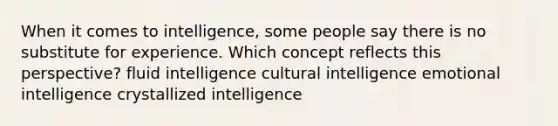 When it comes to intelligence, some people say there is no substitute for experience. Which concept reflects this perspective? fluid intelligence cultural intelligence emotional intelligence crystallized intelligence