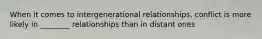 When it comes to intergenerational relationships, conflict is more likely in ________ relationships than in distant ones