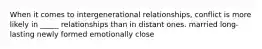 When it comes to intergenerational relationships, conflict is more likely in _____ relationships than in distant ones. married long-lasting newly formed emotionally close