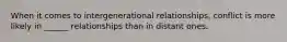 When it comes to intergenerational relationships, conflict is more likely in ______ relationships than in distant ones.