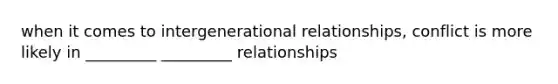 when it comes to intergenerational relationships, conflict is more likely in _________ _________ relationships