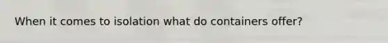 When it comes to isolation what do containers offer?