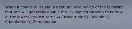 When it comes to issuing a debt security, which of the following features will generally enable the issuing corporation to borrow at the lowest interest rate? A) Convertible B) Callable C) Cumulative D) Zero-coupon