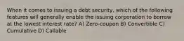 When it comes to issuing a debt security, which of the following features will generally enable the issuing corporation to borrow at the lowest interest rate? A) Zero-coupon B) Convertible C) Cumulative D) Callable