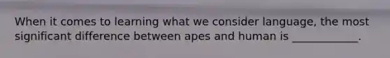 When it comes to learning what we consider language, the most significant difference between apes and human is ____________.